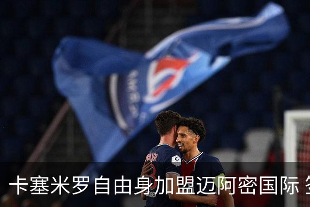 卡塞米罗自由身加盟迈阿密国际 签约至2027赛季
