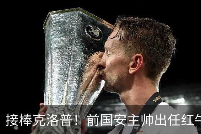 接棒克洛普！前国安主帅出任红牛全球足球主管，曾是球迷的意难平