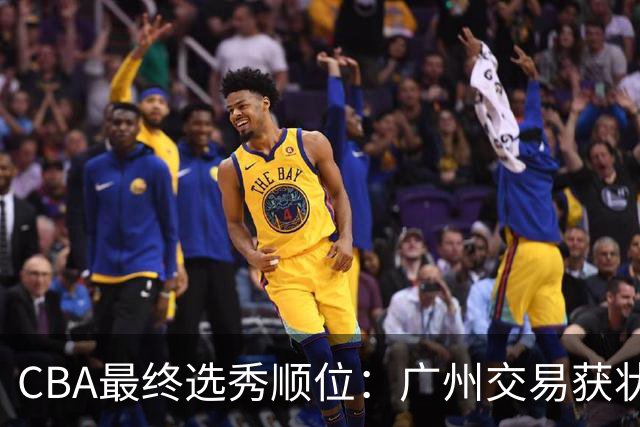 CBA最终选秀顺位：广州交易获状元签宁波交易获探花签 江苏保留榜眼签