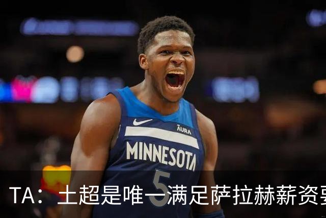 TA：土超是唯一满足萨拉赫薪资要求的联赛，球队开出1700万欧年薪